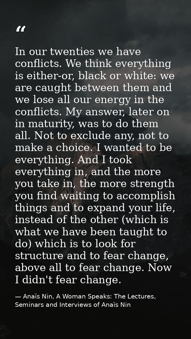 In our twenties we have conflicts. We think everything is either-or, black or white: we are caught between them and we l — Anaïs Nin, A Woman Speaks: The Lectures, Seminars and Interviews of Anaïs Nin