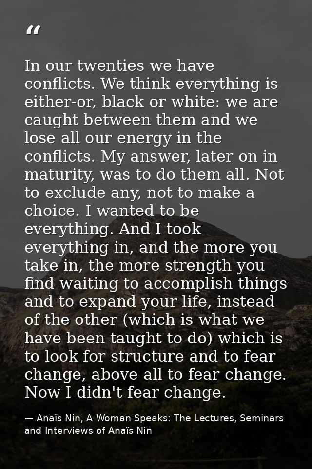 In our twenties we have conflicts. We think everything is either-or, black or white: we are caught between them and we l — Anaïs Nin, A Woman Speaks: The Lectures, Seminars and Interviews of Anaïs Nin