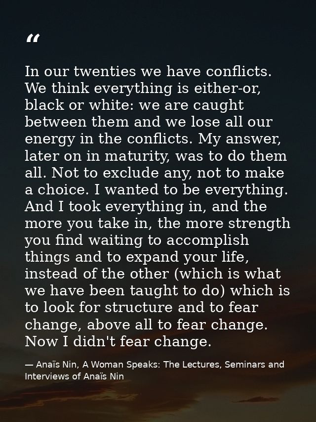 In our twenties we have conflicts. We think everything is either-or, black or white: we are caught between them and we l — Anaïs Nin, A Woman Speaks: The Lectures, Seminars and Interviews of Anaïs Nin