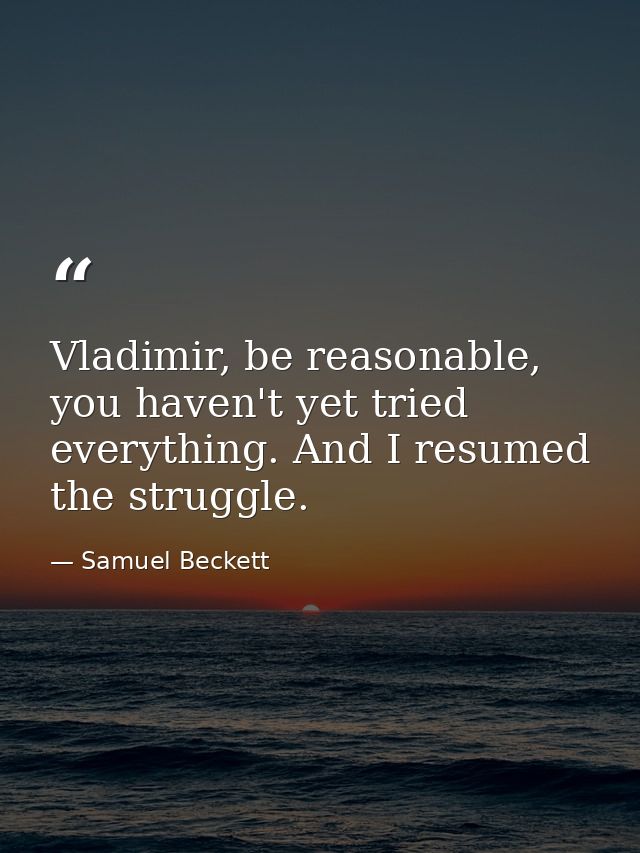 Vladimir, be reasonable, you haven't yet tried everything. And I resumed the struggle. — Samuel Beckett