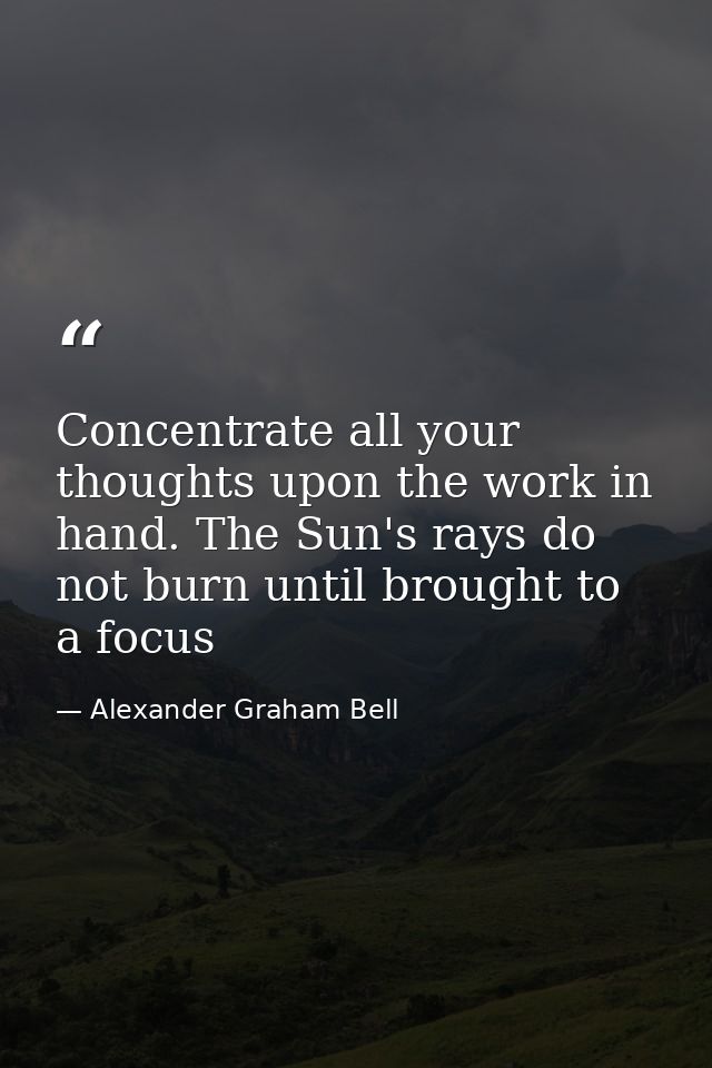Concentrate all your thoughts upon the work in hand. The Sun's rays do not burn until brought to a focus — Alexander Graham Bell