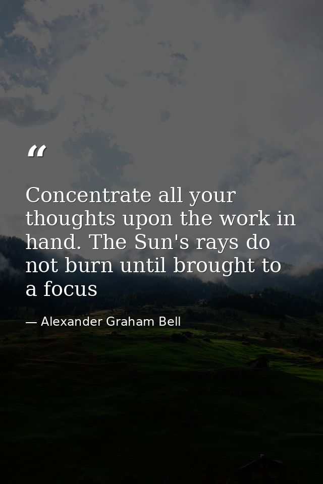 Concentrate all your thoughts upon the work in hand. The Sun's rays do not burn until brought to a focus — Alexander Graham Bell