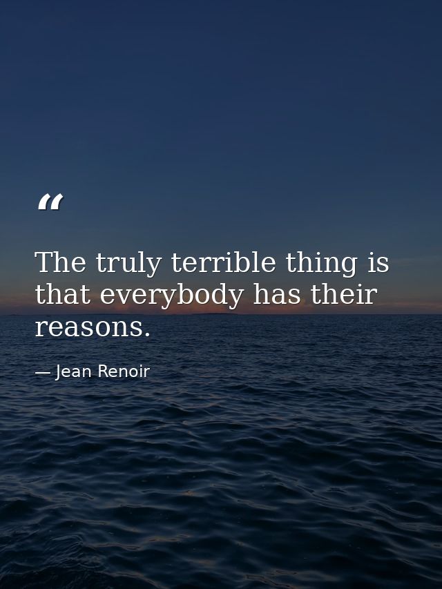 The truly terrible thing is that everybody has their reasons. — Jean Renoir