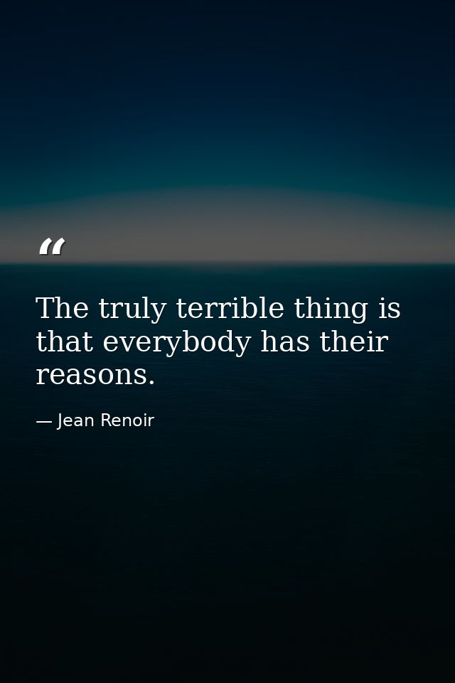 The truly terrible thing is that everybody has their reasons. — Jean Renoir
