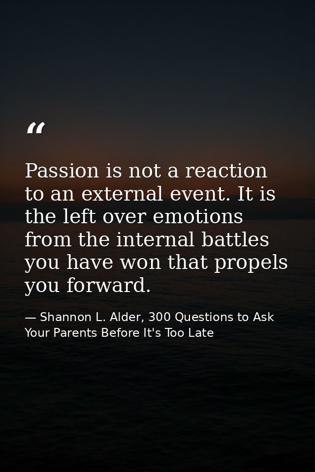 Passion is not a reaction to an external event. It is the left over emotions from the internal battles you have won that — Shannon L. Alder, 300 Questions to Ask Your Parents Before It's Too Late