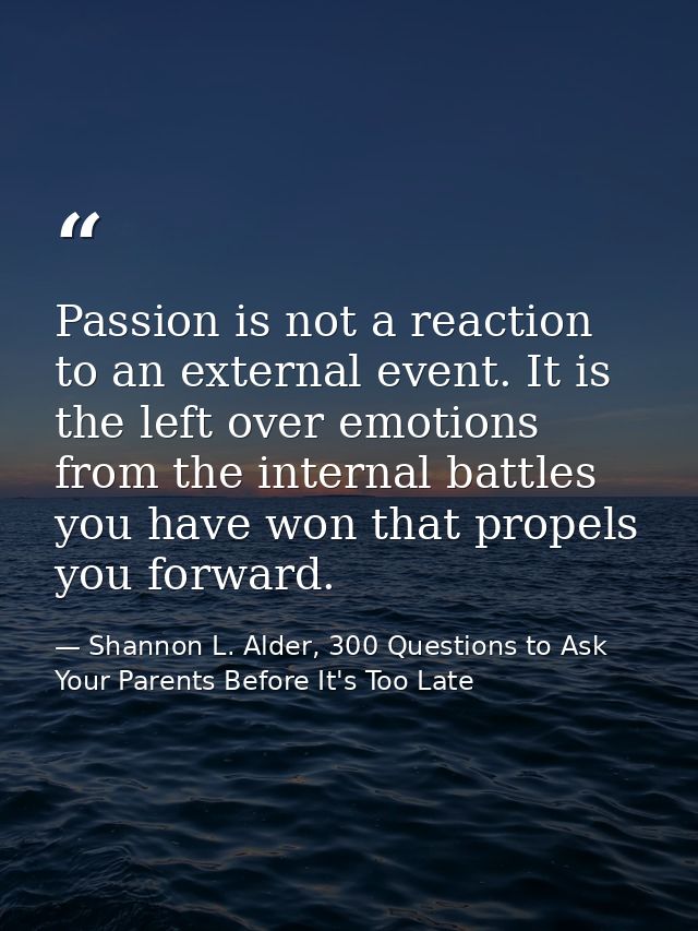 Passion is not a reaction to an external event. It is the left over emotions from the internal battles you have won that — Shannon L. Alder, 300 Questions to Ask Your Parents Before It's Too Late