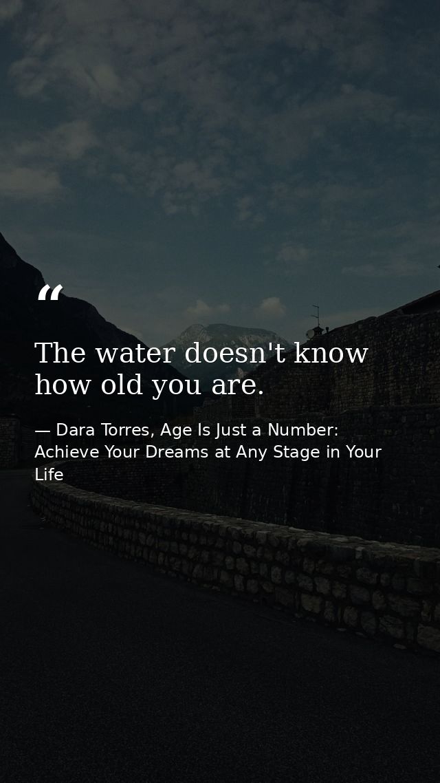 The water doesn't know how old you are. — Dara Torres, Age Is Just a Number: Achieve Your Dreams at Any Stage in Your Life