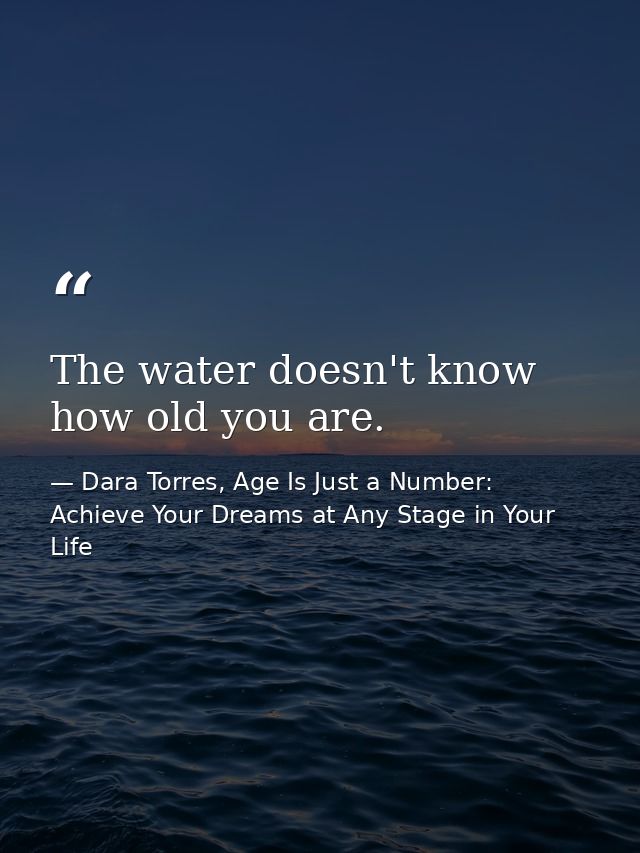 The water doesn't know how old you are. — Dara Torres, Age Is Just a Number: Achieve Your Dreams at Any Stage in Your Life