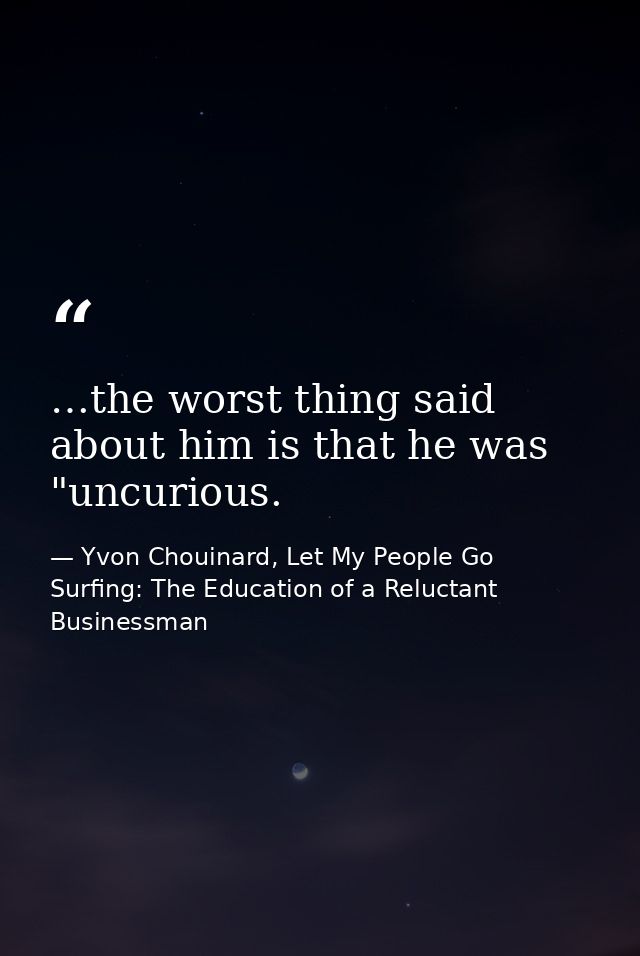 …the worst thing said about him is that he was "uncurious. — Yvon Chouinard, Let My People Go Surfing: The Education of a Reluctant Businessman