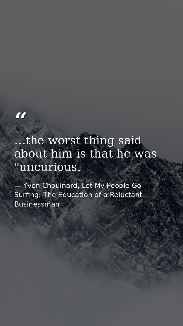 …the worst thing said about him is that he was "uncurious. — Yvon Chouinard, Let My People Go Surfing: The Education of a Reluctant Businessman