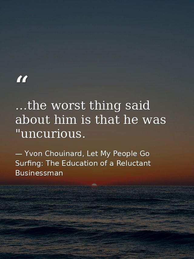 …the worst thing said about him is that he was "uncurious. — Yvon Chouinard, Let My People Go Surfing: The Education of a Reluctant Businessman