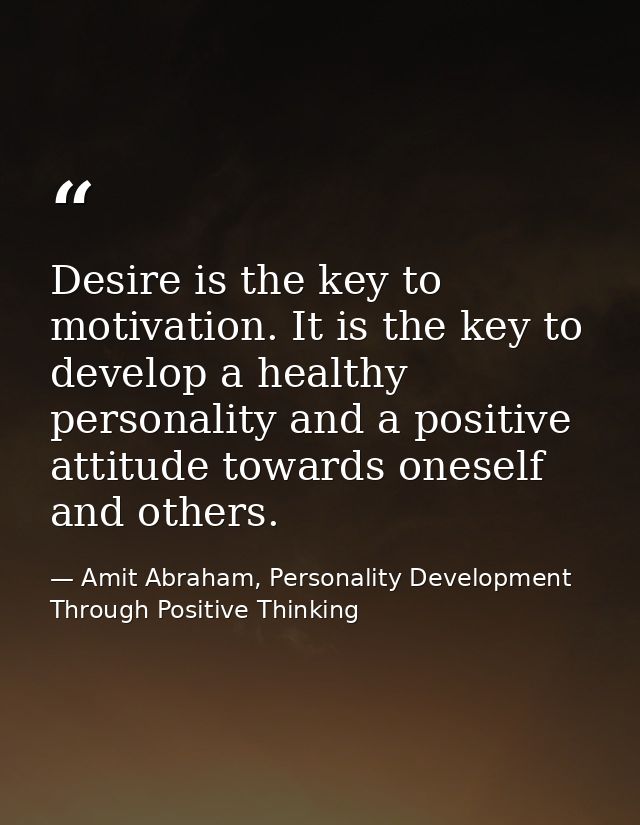 Desire is the key to motivation. It is the key to develop a healthy personality and a positive attitude towards oneself  — Amit Abraham, Personality Development Through Positive Thinking