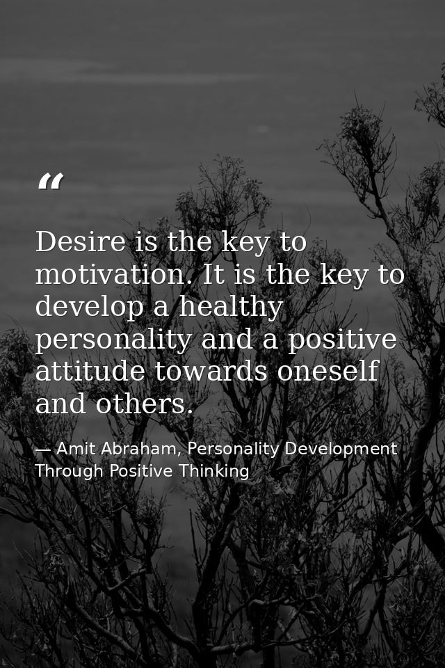 Desire is the key to motivation. It is the key to develop a healthy personality and a positive attitude towards oneself  — Amit Abraham, Personality Development Through Positive Thinking