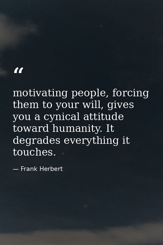 motivating people, forcing them to your will, gives you a cynical attitude toward humanity. It degrades everything it to — Frank Herbert