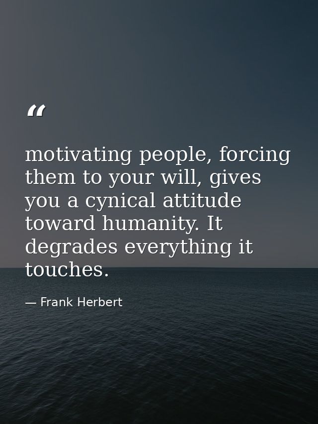 motivating people, forcing them to your will, gives you a cynical attitude toward humanity. It degrades everything it to — Frank Herbert
