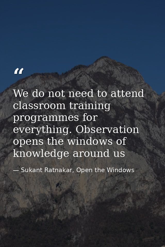 We do not need to attend classroom training programmes for everything. Observation opens the windows of knowledge around — Sukant Ratnakar, Open the Windows