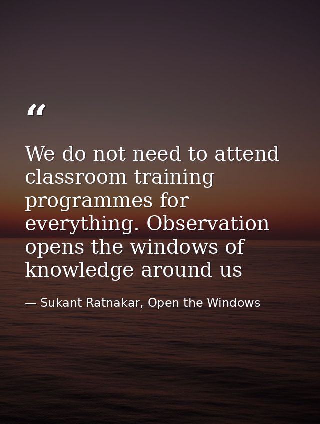 We do not need to attend classroom training programmes for everything. Observation opens the windows of knowledge around — Sukant Ratnakar, Open the Windows