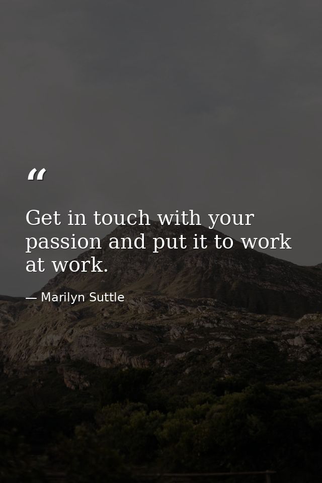 Get in touch with your passion and put it to work at work. — Marilyn Suttle