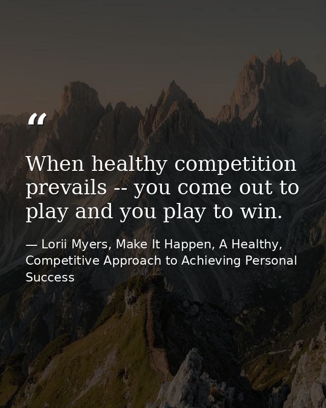 When healthy competition prevails -- you come out to play and you play to win. — Lorii Myers, Make It Happen, A Healthy, Competitive Approach to Achieving Personal Success