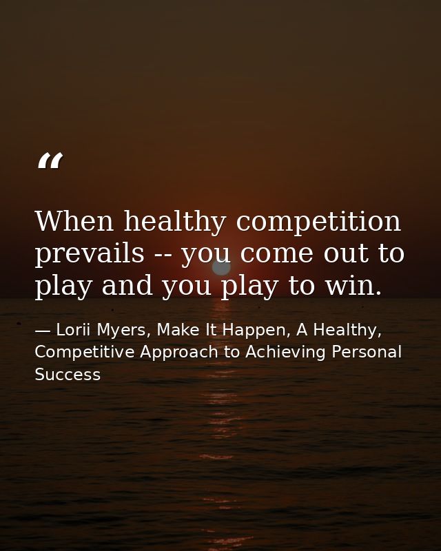 When healthy competition prevails -- you come out to play and you play to win. — Lorii Myers, Make It Happen, A Healthy, Competitive Approach to Achieving Personal Success