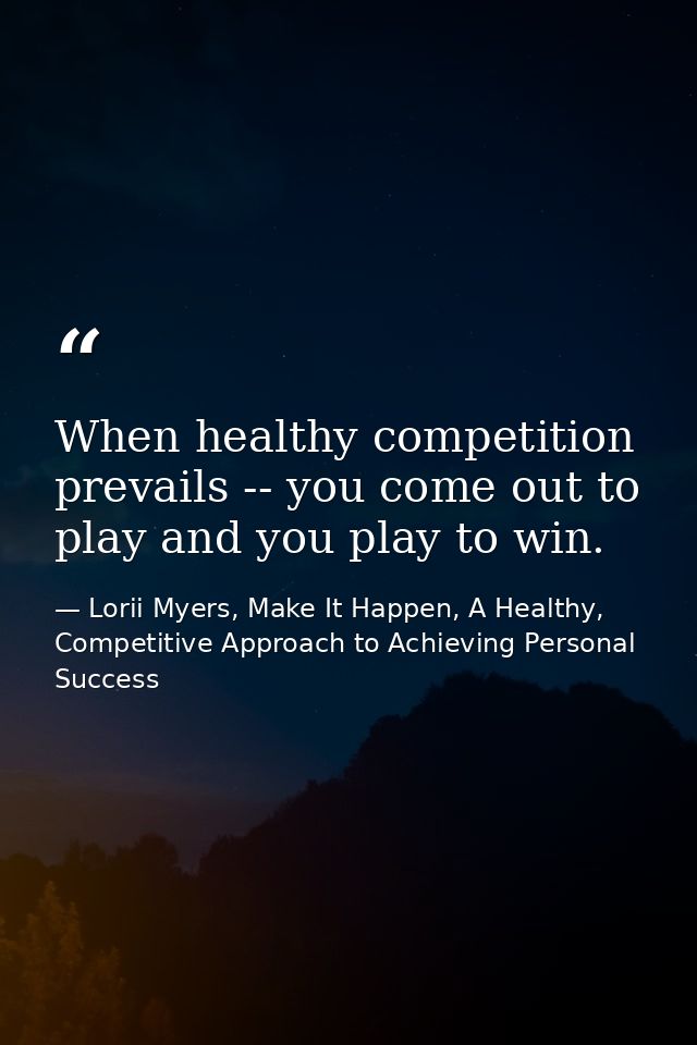 When healthy competition prevails -- you come out to play and you play to win. — Lorii Myers, Make It Happen, A Healthy, Competitive Approach to Achieving Personal Success