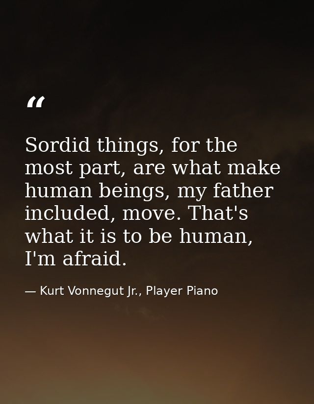 Sordid things, for the most part, are what make human beings, my father included, move. That's what it is to be human, I — Kurt Vonnegut Jr., Player Piano
