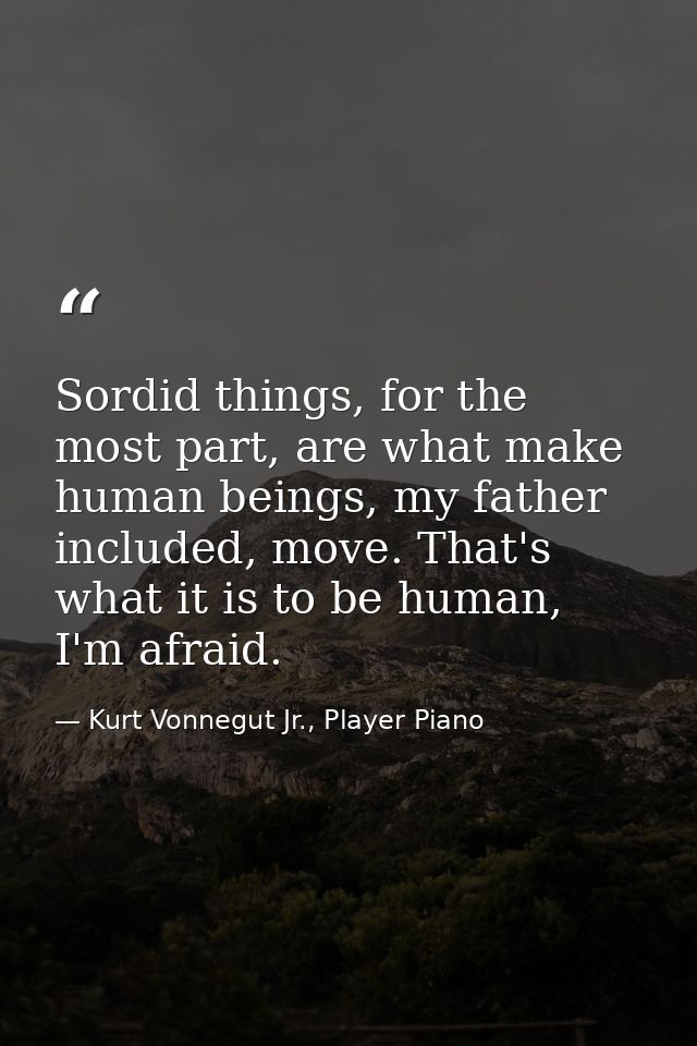 Sordid things, for the most part, are what make human beings, my father included, move. That's what it is to be human, I — Kurt Vonnegut Jr., Player Piano