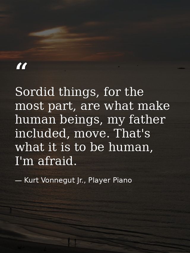 Sordid things, for the most part, are what make human beings, my father included, move. That's what it is to be human, I — Kurt Vonnegut Jr., Player Piano