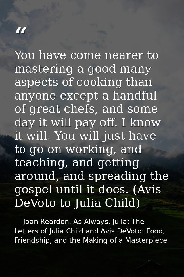 You have come nearer to mastering a good many aspects of cooking than anyone except a handful of great chefs, and some d — Joan Reardon, As Always, Julia: The Letters of Julia Child and Avis DeVoto: Food, Friendship, and the Making of a Masterpiece