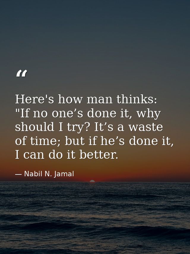 Here's how man thinks: "If no one’s done it, why should I try? It’s a waste of time; but if he’s done it, I can do it be — Nabil N. Jamal