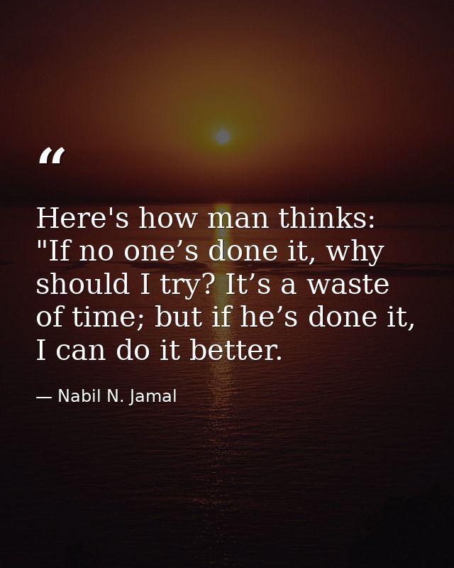 Here's how man thinks: "If no one’s done it, why should I try? It’s a waste of time; but if he’s done it, I can do it be — Nabil N. Jamal