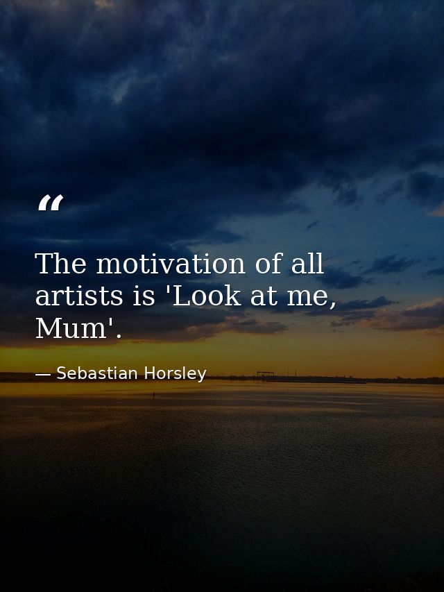 The motivation of all artists is 'Look at me, Mum'. — Sebastian Horsley