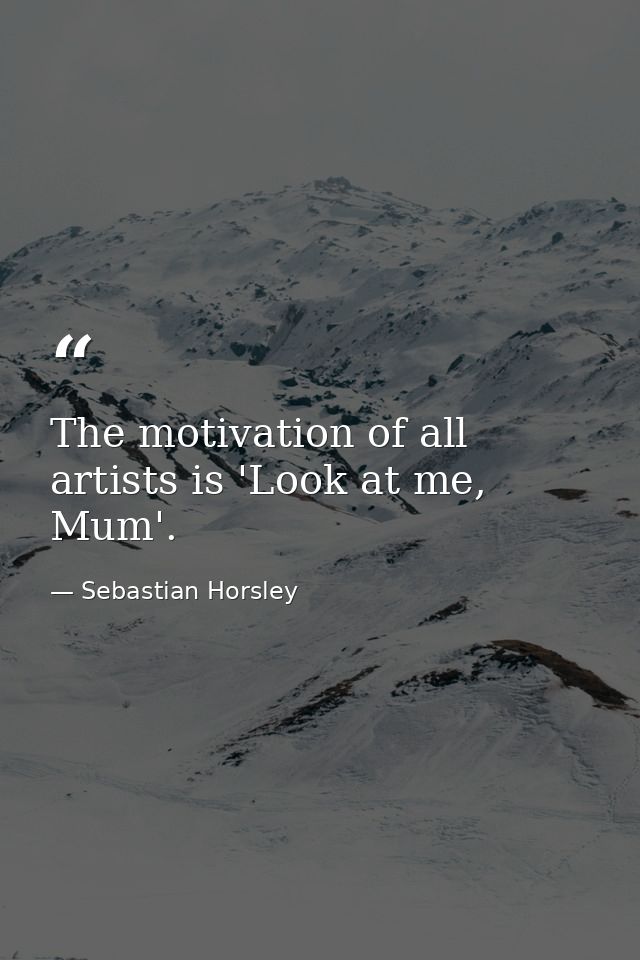 The motivation of all artists is 'Look at me, Mum'. — Sebastian Horsley