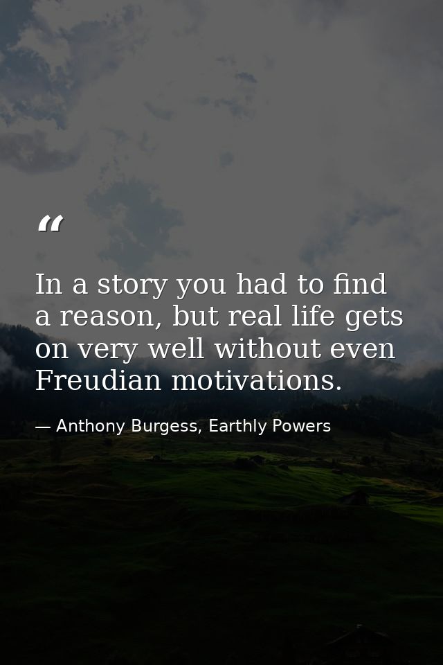 In a story you had to find a reason, but real life gets on very well without even Freudian motivations. — Anthony Burgess, Earthly Powers
