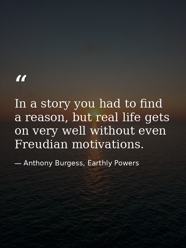 In a story you had to find a reason, but real life gets on very well without even Freudian motivations. — Anthony Burgess, Earthly Powers