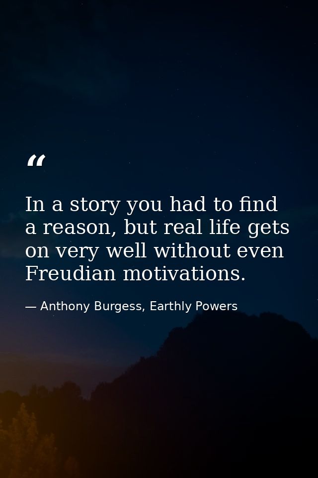 In a story you had to find a reason, but real life gets on very well without even Freudian motivations. — Anthony Burgess, Earthly Powers