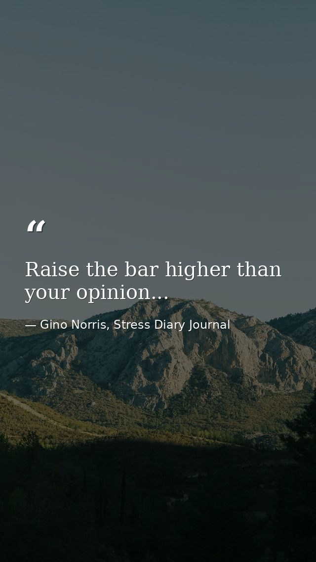 Raise the bar higher than your opinion... — Gino Norris, Stress Diary Journal