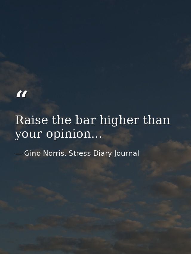 Raise the bar higher than your opinion... — Gino Norris, Stress Diary Journal