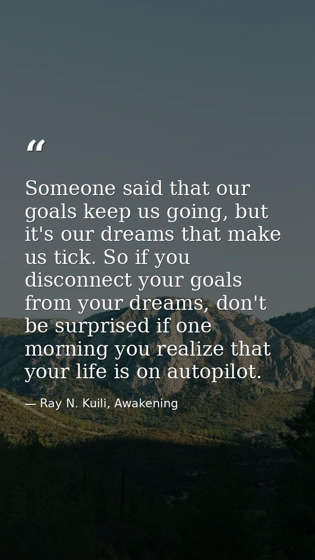 Someone said that our goals keep us going, but it's our dreams that make us tick. So if you disconnect your goals from y — Ray N. Kuili, Awakening