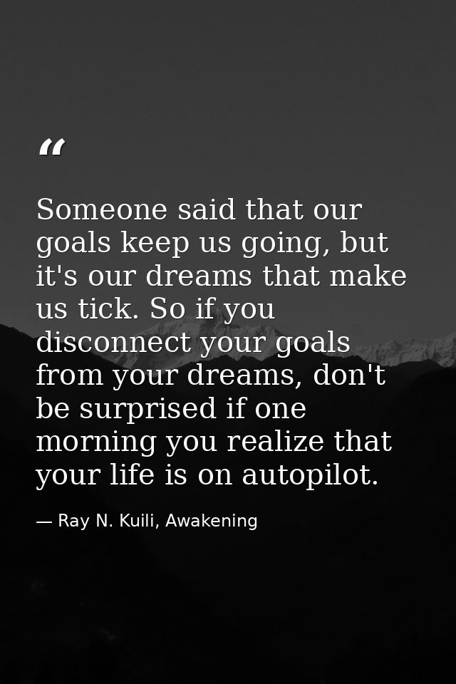 Someone said that our goals keep us going, but it's our dreams that make us tick. So if you disconnect your goals from y — Ray N. Kuili, Awakening