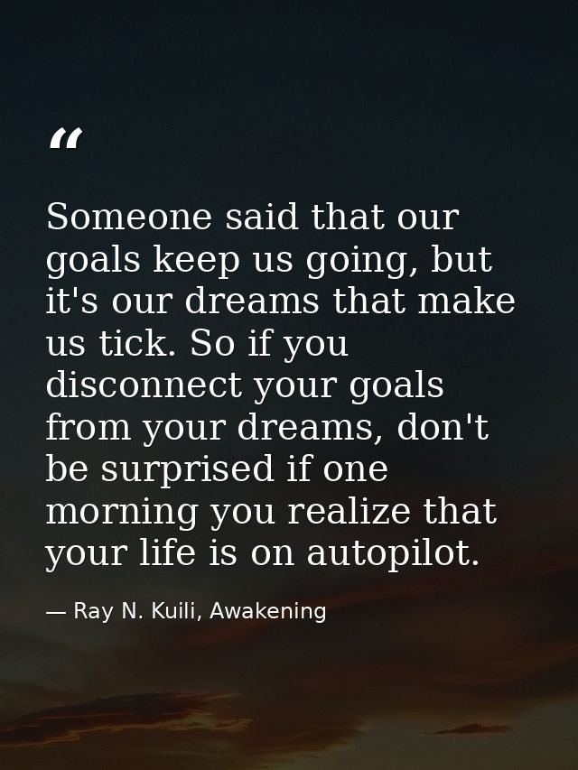 Someone said that our goals keep us going, but it's our dreams that make us tick. So if you disconnect your goals from y — Ray N. Kuili, Awakening