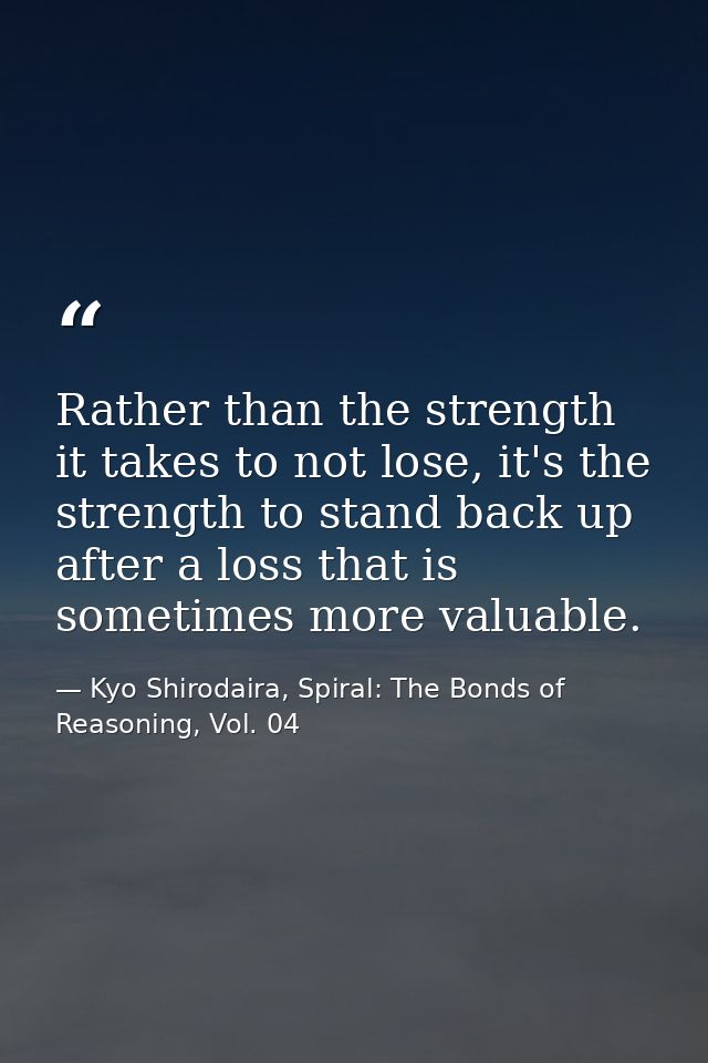 Rather than the strength it takes to not lose, it's the strength to stand back up after a loss that is sometimes more va — Kyo Shirodaira, Spiral: The Bonds of Reasoning, Vol. 04