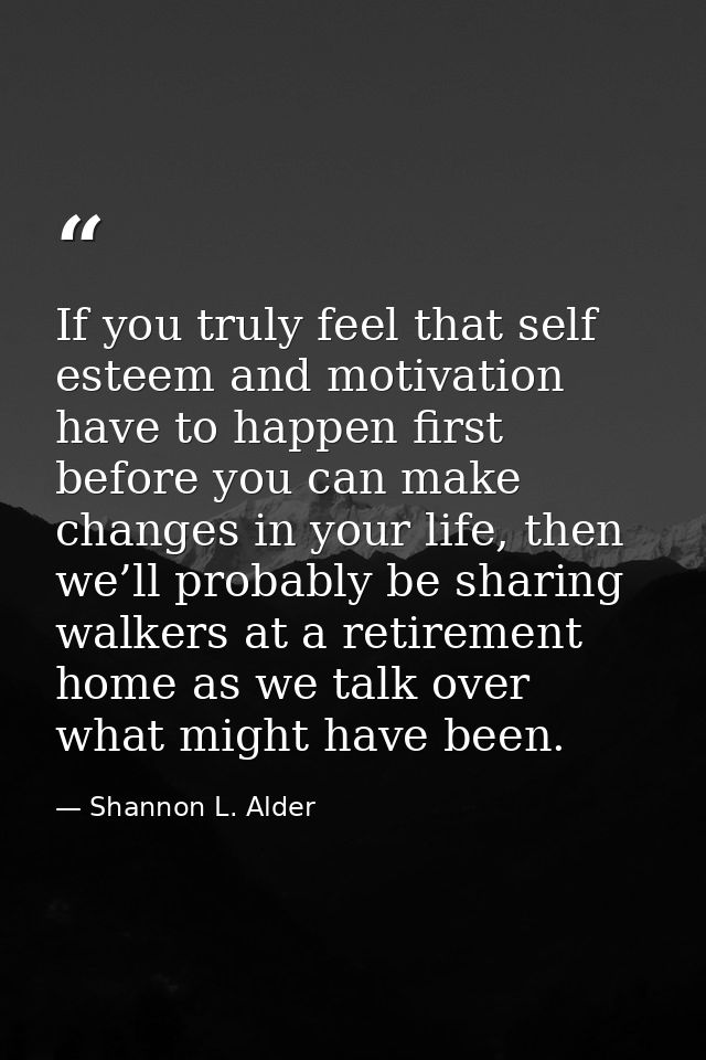 If you truly feel that self esteem and motivation have to happen first before you can make changes in your life, then we — Shannon L. Alder