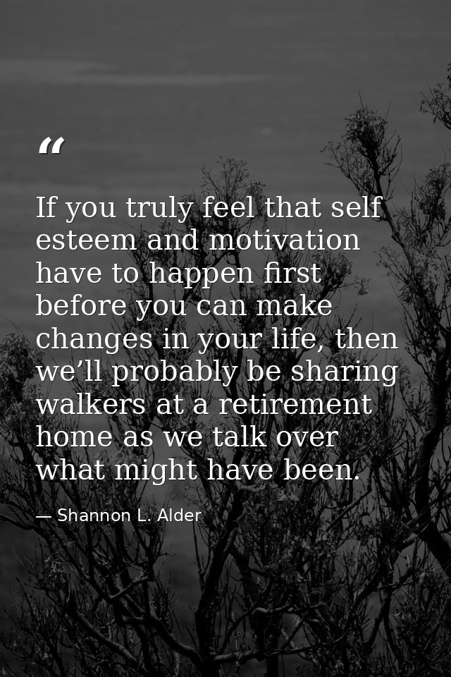 If you truly feel that self esteem and motivation have to happen first before you can make changes in your life, then we — Shannon L. Alder