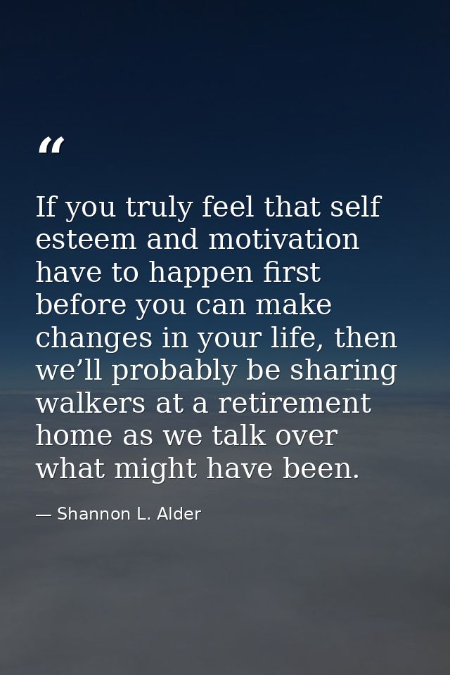 If you truly feel that self esteem and motivation have to happen first before you can make changes in your life, then we — Shannon L. Alder
