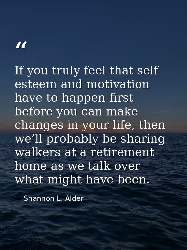 If you truly feel that self esteem and motivation have to happen first before you can make changes in your life, then we — Shannon L. Alder