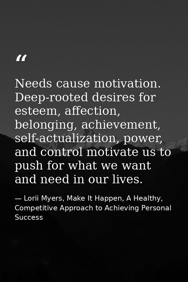 Needs cause motivation. Deep-rooted desires for esteem, affection, belonging, achievement, self-actualization, power, an — Lorii Myers, Make It Happen, A Healthy, Competitive Approach to Achieving Personal Success