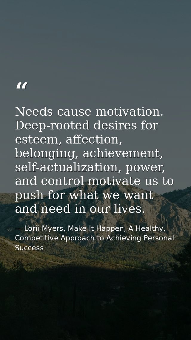 Needs cause motivation. Deep-rooted desires for esteem, affection, belonging, achievement, self-actualization, power, an — Lorii Myers, Make It Happen, A Healthy, Competitive Approach to Achieving Personal Success