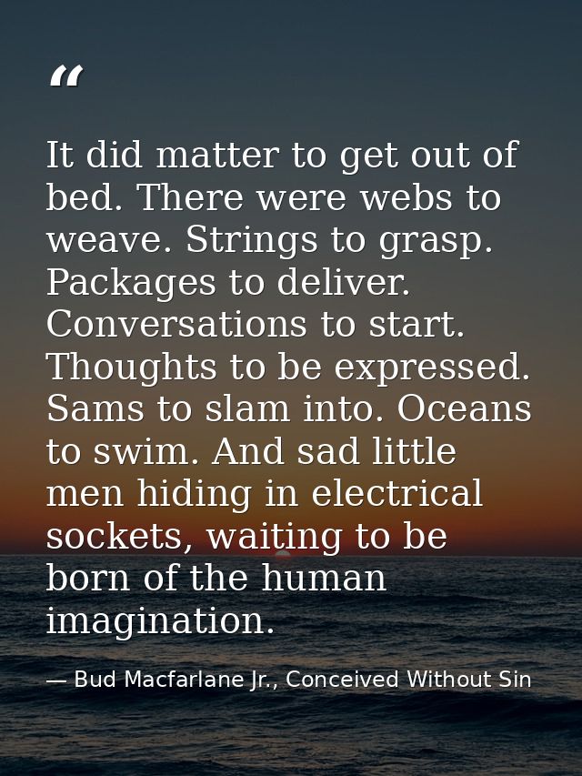 It did matter to get out of bed. There were webs to weave. Strings to grasp. Packages to deliver. Conversations to start — Bud Macfarlane Jr., Conceived Without Sin
