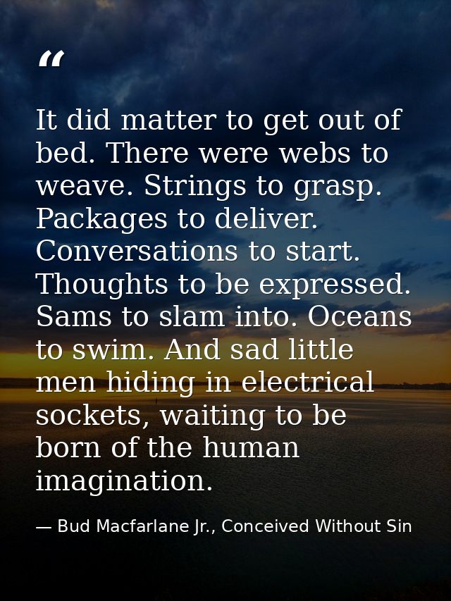 It did matter to get out of bed. There were webs to weave. Strings to grasp. Packages to deliver. Conversations to start — Bud Macfarlane Jr., Conceived Without Sin